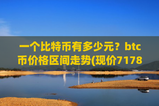 一个比特币有多少元？btc币价格区间走势(现价717873.23元)