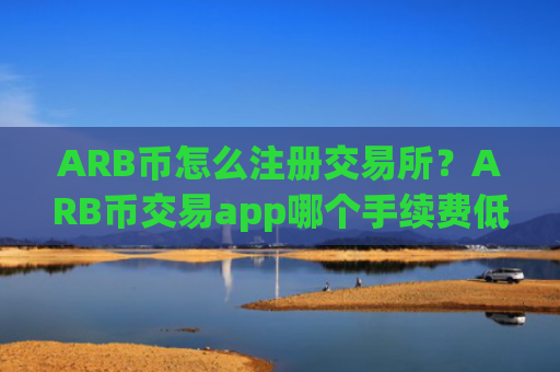 ARB币怎么注册交易所？ARB币交易app哪个手续费低