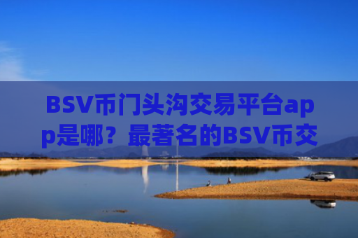 BSV币门头沟交易平台app是哪?最著名的BSV币交易app下载