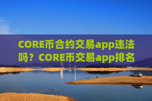 CORE币合约交易app违法吗？CORE币交易app排名非小号