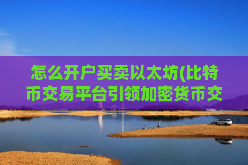 怎么开户买卖以太坊(比特币交易平台引领加密货币交易)