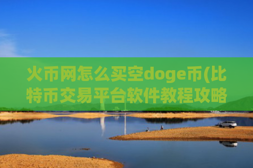 火币网怎么买空doge币(比特币交易平台软件教程攻略)