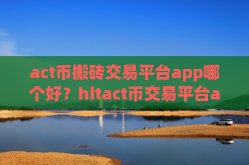 act币搬砖交易平台app哪个好?hitact币交易平台app怎么下载