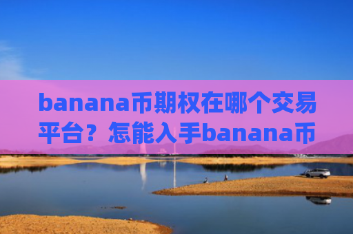 banana币期权在哪个交易平台?怎能入手banana币交易平台app
