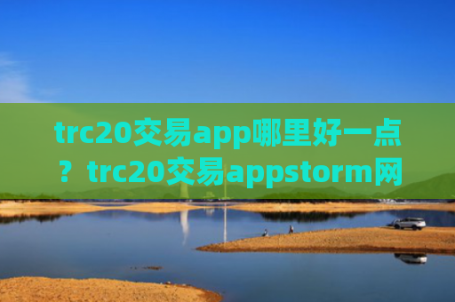 trc20交易app哪里好一点？trc20交易appstorm网页版登录