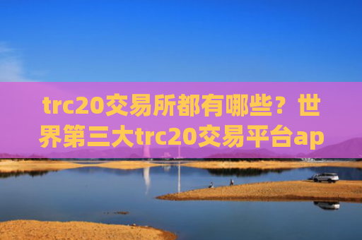 trc20交易所都有哪些?世界第三大trc20交易平台app