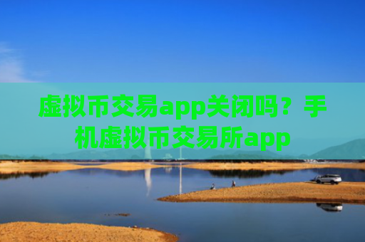 虚拟币交易app关闭吗？手机虚拟币交易所app