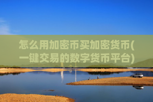怎么用加密币买加密货币(一键交易的数字货币平台)