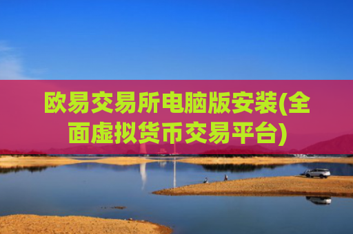欧易交易所电脑版安装(全面虚拟货币交易平台)