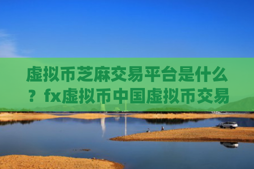 虚拟币芝麻交易平台是什么?fx虚拟币中国虚拟币交易所app下载