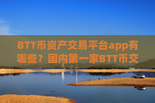 BTT币资产交易平台app有哪些?国内第一家BTT币交易所