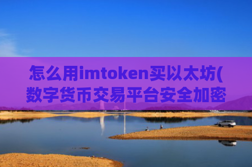 怎么用imtoken买以太坊(数字货币交易平台安全加密客户端)