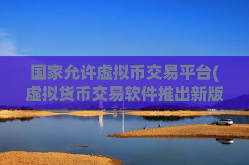 国家允许虚拟币交易平台(虚拟货币交易软件推出新版)