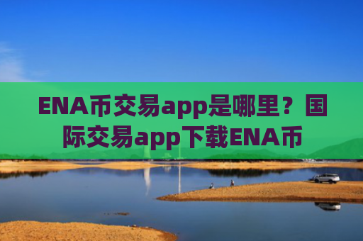ENA币交易app是哪里?国际交易app下载ENA币