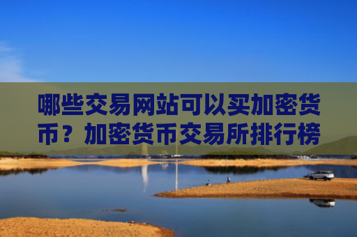 哪些交易网站可以买加密货币?加密货币交易所排行榜前十