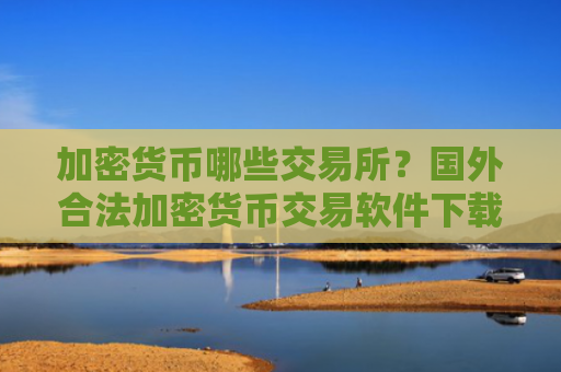 加密货币哪些交易所？国外合法加密货币交易软件下载