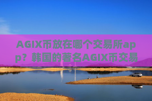 AGIX币放在哪个交易所app?韩国的著名AGIX币交易所app下载