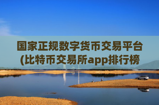 国家正规数字货币交易平台(比特币交易所app排行榜发布)