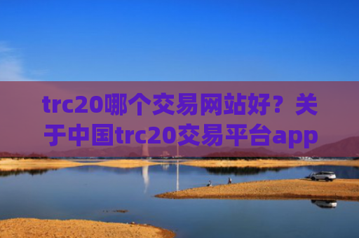 trc20哪个交易网站好？关于中国trc20交易平台app