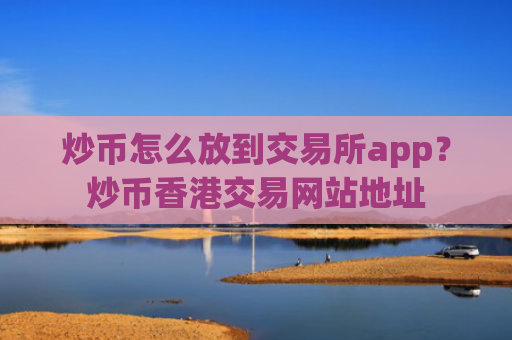 炒币怎么放到交易所app？炒币香港交易网站地址