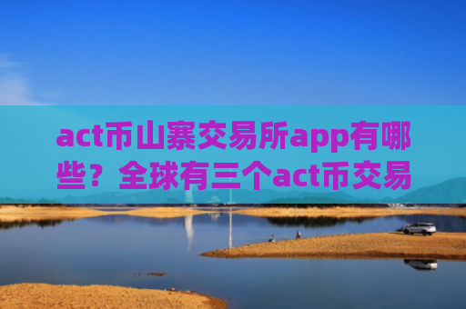 act币山寨交易所app有哪些?全球有三个act币交易软件