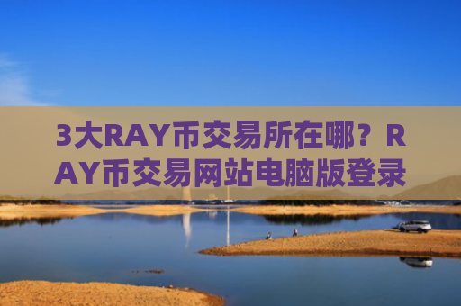 3大RAY币交易所在哪？RAY币交易网站电脑版登录