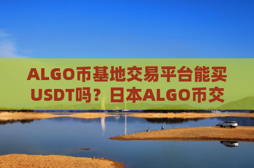 ALGO币基地交易平台能买USDT吗？日本ALGO币交易软件下载平台