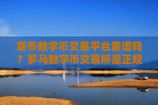 货币数字币交易平台靠谱吗？罗马数字币交易所是正规交易平台吗