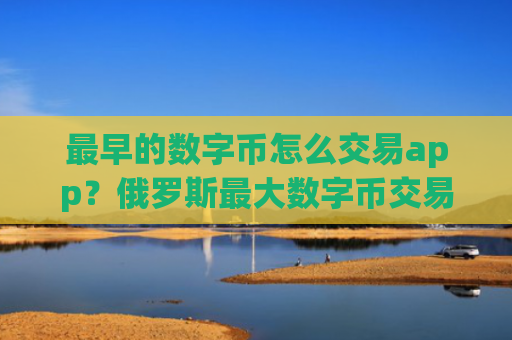 最早的数字币怎么交易app？俄罗斯最大数字币交易app