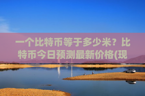 一个比特币等于多少米？比特币今日预测最新价格(现价713644.91元)