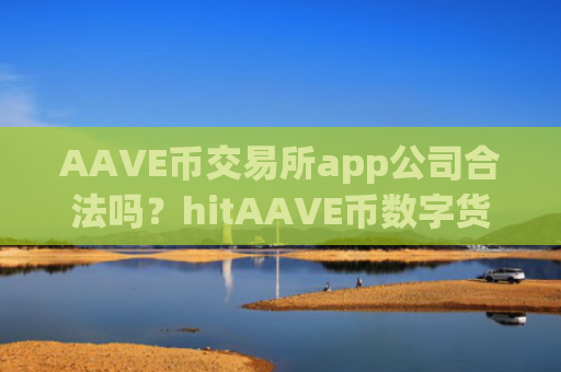 AAVE币交易所app公司合法吗?hitAAVE币数字货币交易所