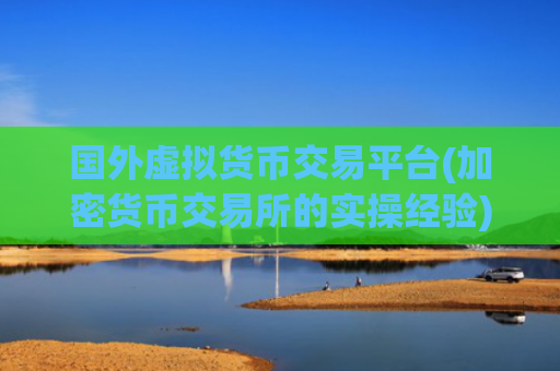 国外虚拟货币交易平台(加密货币交易所的实操经验)