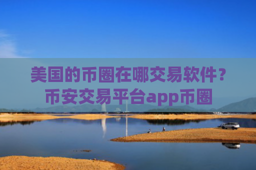 美国的币圈在哪交易软件？币安交易平台app币圈