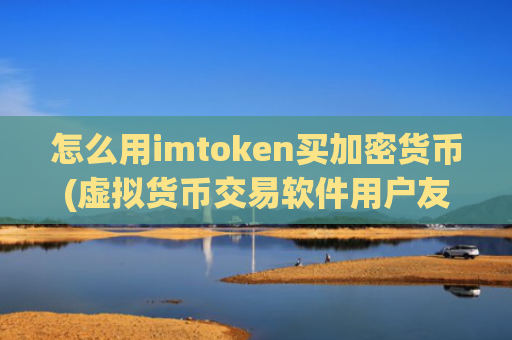 怎么用imtoken买加密货币(虚拟货币交易软件用户友好)