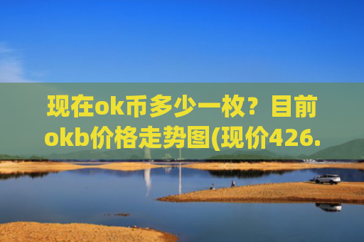 现在ok币多少一枚?目前okb价格走势图(现价426.366元)