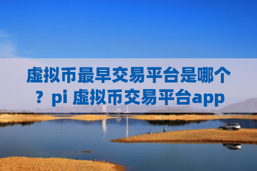 虚拟币最早交易平台是哪个?pi 虚拟币交易平台app