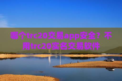 哪个trc20交易app安全？不用trc20实名交易软件