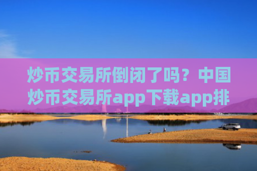 炒币交易所倒闭了吗?中国炒币交易所app下载app排行