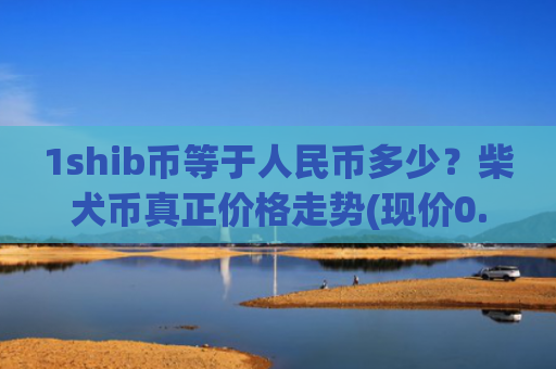 1shib币等于人民币多少?柴犬币真正价格走势(现价0.00022269元)