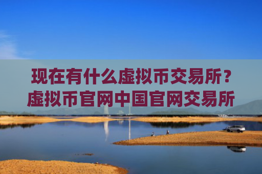 现在有什么虚拟币交易所?虚拟币官网中国官网交易所app下载