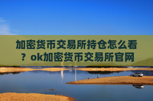 加密货币交易所持仓怎么看？ok加密货币交易所官网