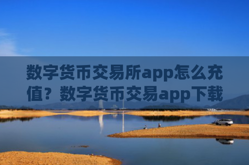 数字货币交易所app怎么充值?数字货币交易app下载排名最新