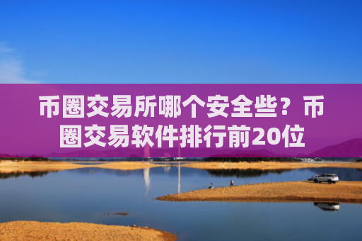 币圈交易所哪个安全些?币圈交易软件排行前20位