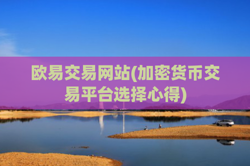 欧易交易网站(加密货币交易平台选择心得)