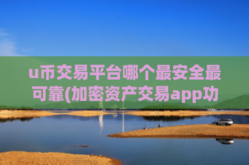 u币交易平台哪个最安全最可靠(加密资产交易app功能简洁)