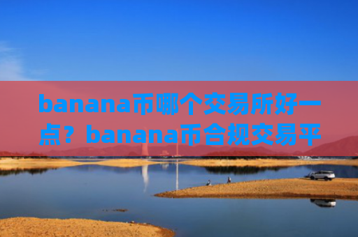 banana币哪个交易所好一点？banana币合规交易平台app