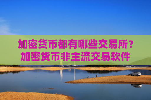 加密货币都有哪些交易所？加密货币非主流交易软件