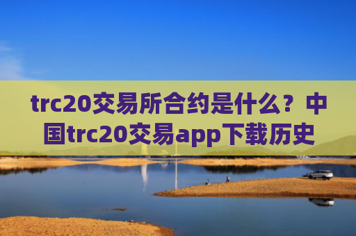 trc20交易所合约是什么?中国trc20交易app下载历史