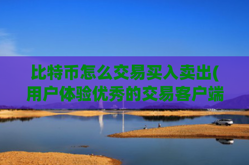 比特币怎么交易买入卖出(用户体验优秀的交易客户端)
