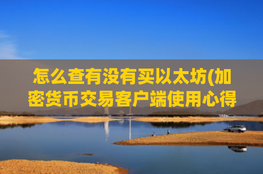 怎么查有没有买以太坊(加密货币交易客户端使用心得)